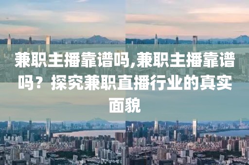 兼职主播靠谱吗,兼职主播靠谱吗？探究兼职直播行业的真实面貌