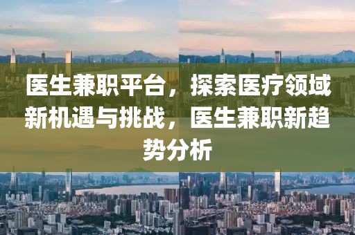 医生兼职平台，探索医疗领域新机遇与挑战，医生兼职新趋势分析