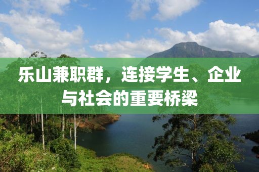 乐山兼职群，连接学生、企业与社会的重要桥梁