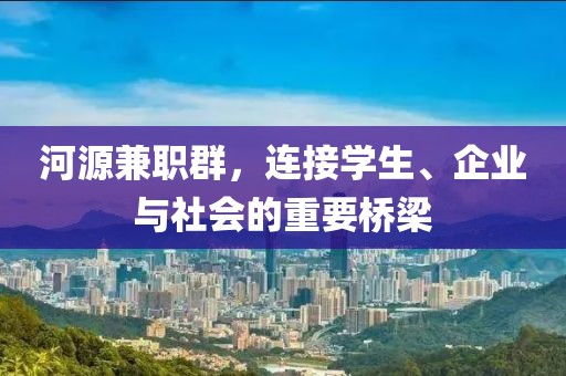 河源兼职群，连接学生、企业与社会的重要桥梁