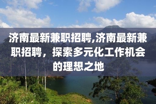 济南最新兼职招聘,济南最新兼职招聘，探索多元化工作机会的理想之地