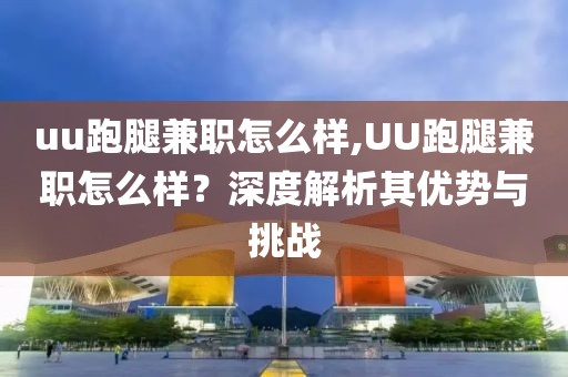 uu跑腿兼职怎么样,UU跑腿兼职怎么样？深度解析其优势与挑战