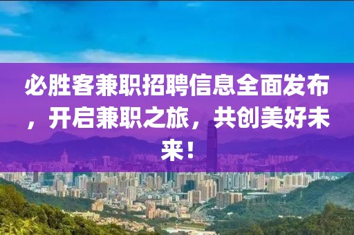 必胜客兼职招聘信息全面发布，开启兼职之旅，共创美好未来！