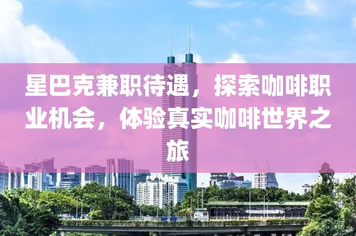 星巴克兼职待遇，探索咖啡职业机会，体验真实咖啡世界之旅