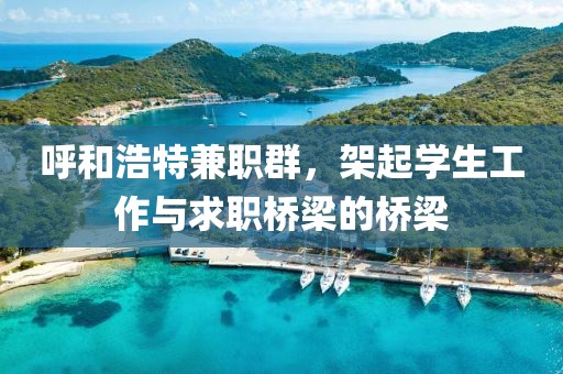 呼和浩特兼职群，架起学生工作与求职桥梁的桥梁