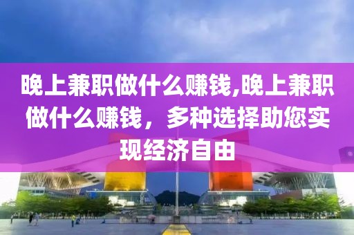 晚上兼职做什么赚钱,晚上兼职做什么赚钱，多种选择助您实现经济自由