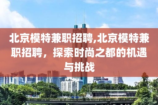 北京模特兼职招聘,北京模特兼职招聘，探索时尚之都的机遇与挑战