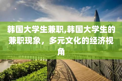 韩国大学生兼职,韩国大学生的兼职现象，多元文化的经济视角