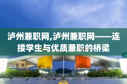 泸州兼职网,泸州兼职网——连接学生与优质兼职的桥梁