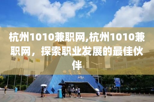 杭州1010兼职网,杭州1010兼职网，探索职业发展的最佳伙伴