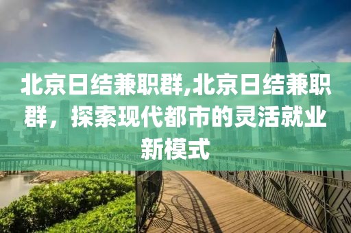 北京日结兼职群,北京日结兼职群，探索现代都市的灵活就业新模式