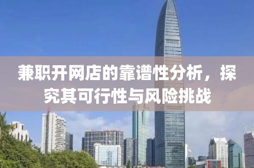 兼职开网店的靠谱性分析，探究其可行性与风险挑战