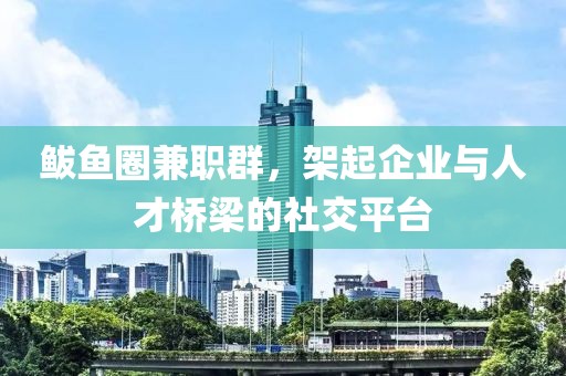 鲅鱼圈兼职群，架起企业与人才桥梁的社交平台