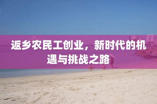 返乡农民工创业，新时代的机遇与挑战之路