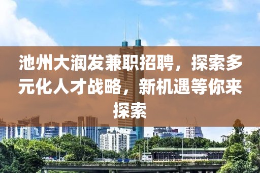 池州大润发兼职招聘，探索多元化人才战略，新机遇等你来探索