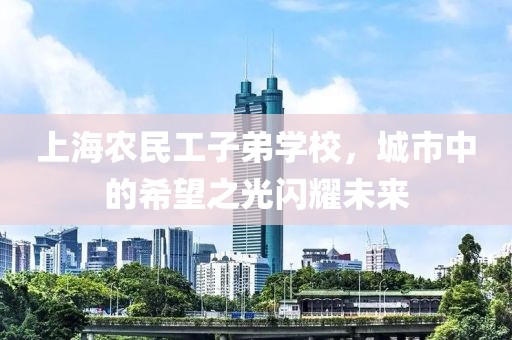 上海农民工子弟学校，城市中的希望之光闪耀未来