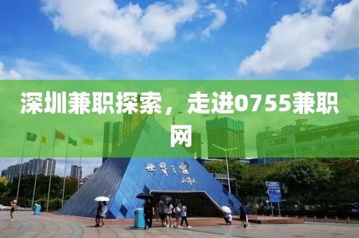 深圳兼职探索，走进0755兼职网