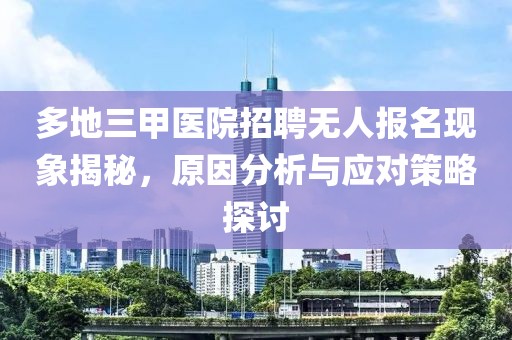 多地三甲医院招聘无人报名现象揭秘，原因分析与应对策略探讨