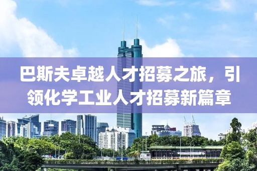 巴斯夫卓越人才招募之旅，引领化学工业人才招募新篇章