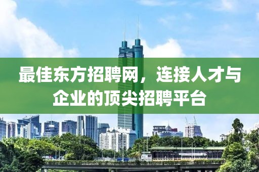 最佳东方招聘网，连接人才与企业的顶尖招聘平台