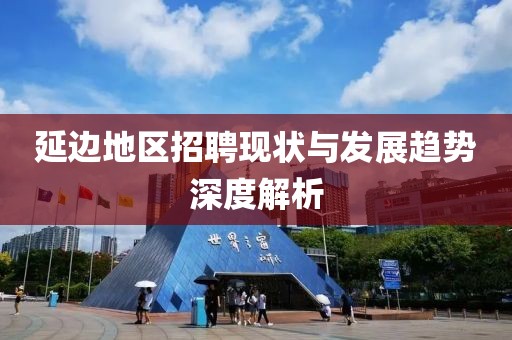 延边地区招聘现状与发展趋势深度解析