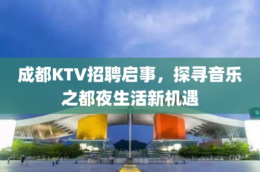 成都KTV招聘启事，探寻音乐之都夜生活新机遇