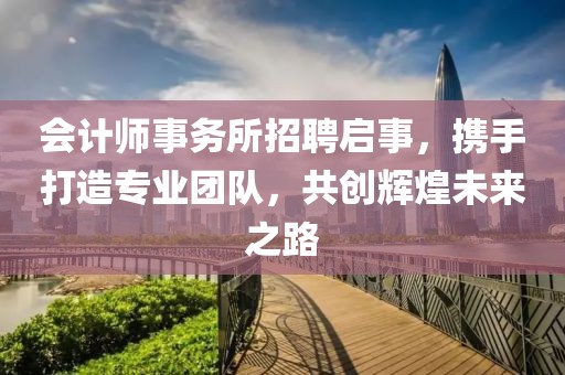 会计师事务所招聘启事，携手打造专业团队，共创辉煌未来之路