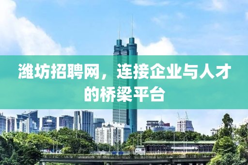 潍坊招聘网，连接企业与人才的桥梁平台