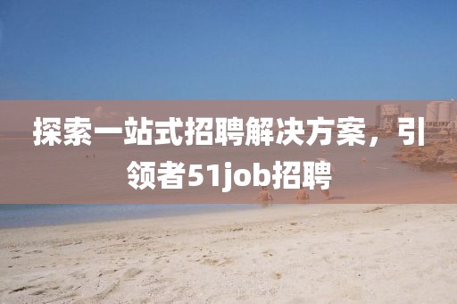 探索一站式招聘解决方案，引领者51job招聘