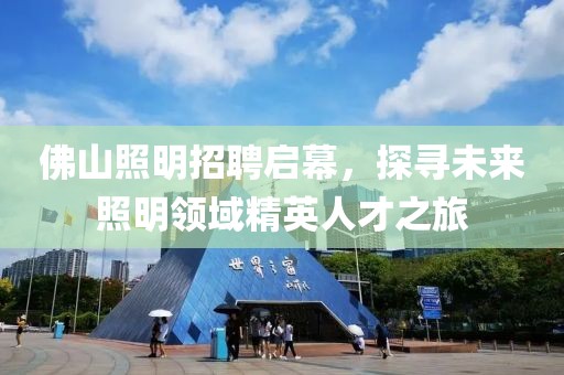 佛山照明招聘启幕，探寻未来照明领域精英人才之旅