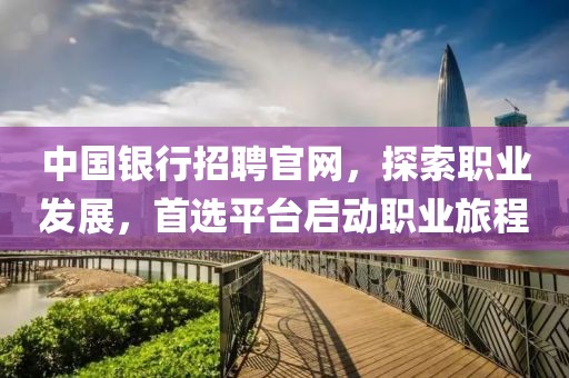 中国银行招聘官网，探索职业发展，首选平台启动职业旅程