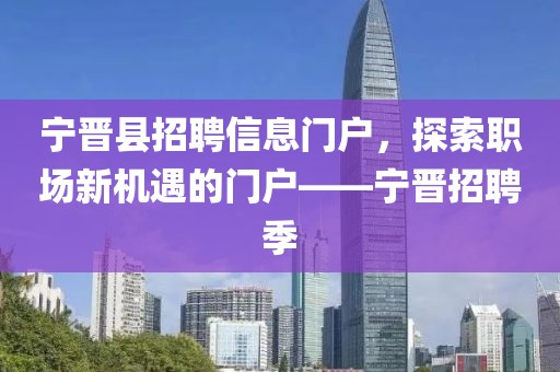 宁晋县招聘信息门户，探索职场新机遇的门户——宁晋招聘季