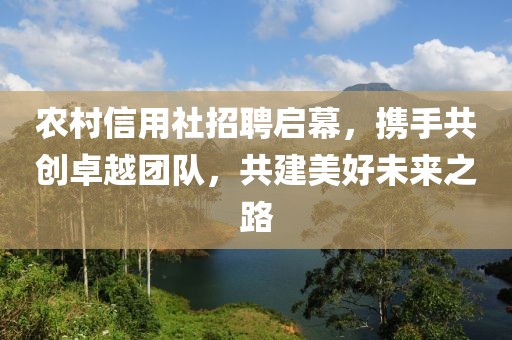 农村信用社招聘启幕，携手共创卓越团队，共建美好未来之路