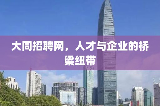 大同招聘网，人才与企业的桥梁纽带