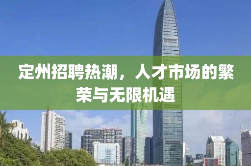 定州招聘热潮，人才市场的繁荣与无限机遇