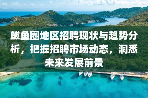 鲅鱼圈地区招聘现状与趋势分析，把握招聘市场动态，洞悉未来发展前景