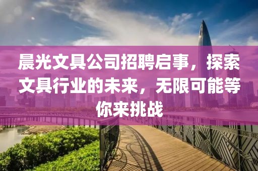 晨光文具公司招聘启事，探索文具行业的未来，无限可能等你来挑战