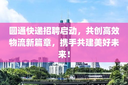 圆通快递招聘启动，共创高效物流新篇章，携手共建美好未来！