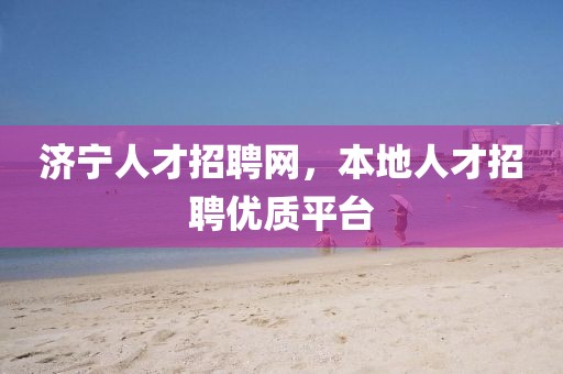 济宁人才招聘网，本地人才招聘优质平台