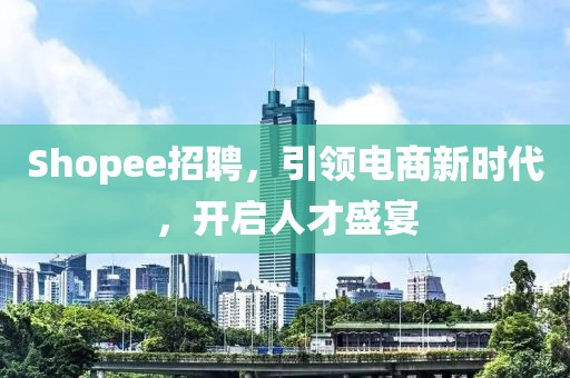 Shopee招聘，引领电商新时代，开启人才盛宴