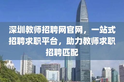 深圳教师招聘网官网，一站式招聘求职平台，助力教师求职招聘匹配