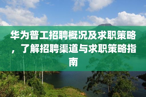 华为普工招聘概况及求职策略，了解招聘渠道与求职策略指南