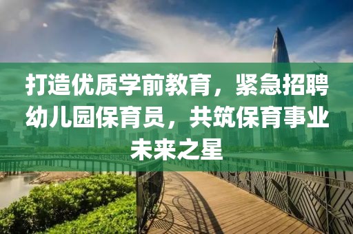 打造优质学前教育，紧急招聘幼儿园保育员，共筑保育事业未来之星