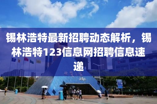 锡林浩特最新招聘动态解析，锡林浩特123信息网招聘信息速递