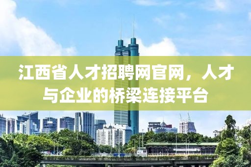 江西省人才招聘网官网，人才与企业的桥梁连接平台