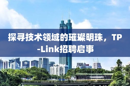 探寻技术领域的璀璨明珠，TP-Link招聘启事