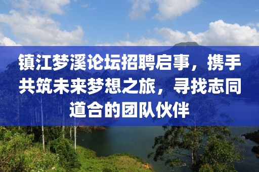 镇江梦溪论坛招聘启事，携手共筑未来梦想之旅，寻找志同道合的团队伙伴