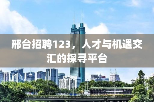 邢台招聘123，人才与机遇交汇的探寻平台