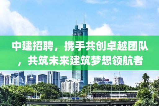 中建招聘，携手共创卓越团队，共筑未来建筑梦想领航者