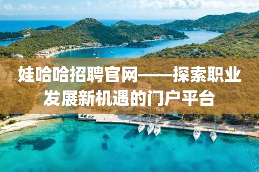 娃哈哈招聘官网——探索职业发展新机遇的门户平台